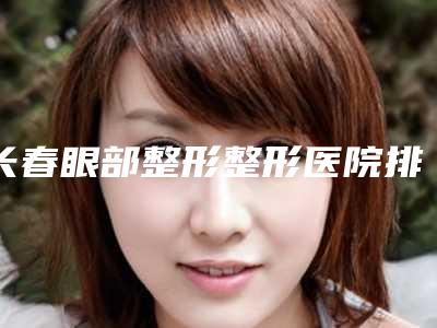 长春眼部整形整形医院排行榜,私立技术同样不赖,长春都市丽人医院专注技术提升