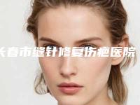 长春市缝针修复伤疤医院排名十强翘首以盼(长春姣安娜医疗美容门诊部公立私立严选推荐)
