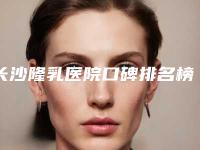 长沙隆乳医院口碑排名榜精选!长沙开福欣颜医疗美容门诊部等这5家优势上榜