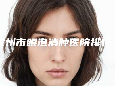 钦州市眼泡消肿医院排行前八口腔有保障(钦州华美医疗美容门诊部实力高低任你挑)