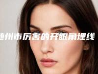随州市厉害的开眼角埋线医生-随州市罗定安整形医生