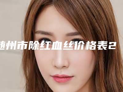 随州市除红血丝价格表2025更新(近6个月均价为:6978元)