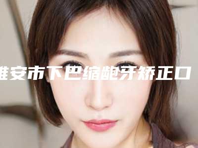 雅安市下巴缩龅牙矫正口腔医生排名榜前十位超全榜单发布-雅安市下巴缩龅牙矫正医生凭实力入围