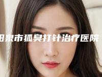 阳泉市狐臭打针治疗医院在榜清单前十强综合一览(阳泉市狐臭打针治疗整形医院)