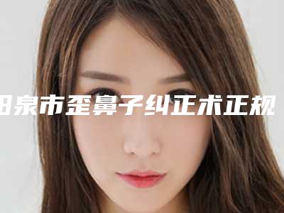 阳泉市歪鼻子纠正术正规医院-阳泉格瑞斯医疗美容诊所整形价格超实惠