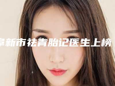阜新市祛青胎记医生上榜清单前十优势占尽-阜新市祛青胎记医生