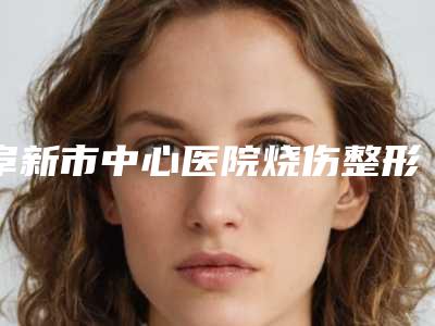阜新市中心医院烧伤整形科张济医生,张春华医生技术夺魁口碑好评