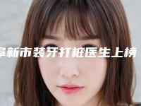阜新市装牙打桩医生上榜清单前10强必须安利-阜新市装牙打桩口腔医生