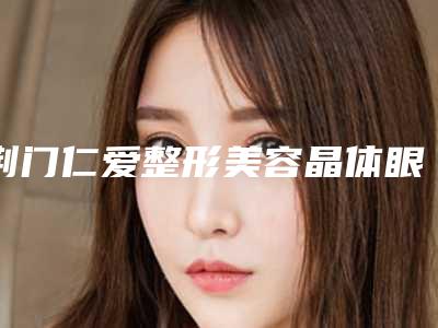 荆门仁爱整形美容晶体眼睛手术修复手术风险大吗应该注意什么