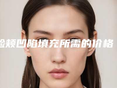 脸颊凹陷填充所需的价格2025年
