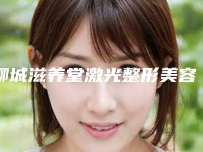 聊城滋养堂激光整形美容中心价目表2025版官宣辣附洗咖啡斑案例