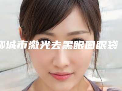 聊城市激光去黑眼圈眼袋医生排名综合实力前十热门医生推荐-聊城市激光去黑眼圈眼袋整形医生
