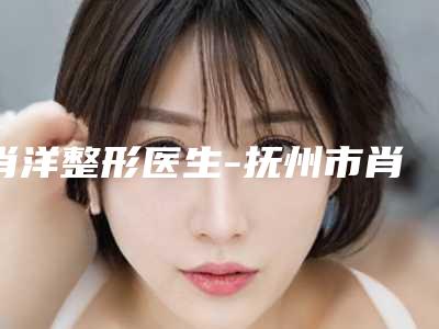 肖洋整形医生-抚州市肖洋医生做激光手术祛痘前后对比图和价格奉上