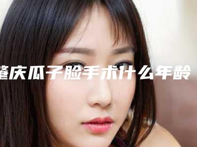 肇庆瓜子脸手术什么年龄好,肇庆瓜子脸手术会对眼部造成伤害吗