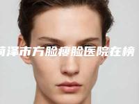 菏泽市方脸瘦脸医院在榜名单前十强重磅推荐(菏泽美思慕医疗美容有限公司医疗美容门诊部网友赞不绝口)