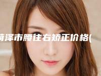 菏泽市腰往右矫正价格(价目)表新新版本出炉-均价腰往右矫正13952元