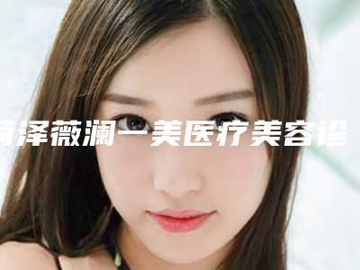 菏泽薇澜一美医疗美容诊所收费明细更新发布附玻尿酸注射除皱案例