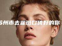 苏州市去雀斑口碑好的你知道哪几家-苏大附一院钟蕾双眼皮专科医院且收费不贵