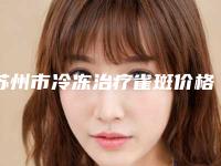 苏州市冷冻治疗雀斑价格表优惠出炉-苏州市冷冻治疗雀斑手术费用多少呢