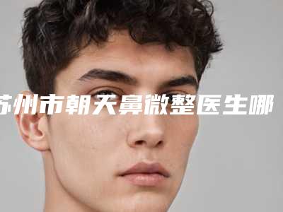 苏州市朝天鼻微整医生哪个实力赞-方跃明整形医生评为前三哦