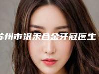 苏州市银汞合金牙冠医生上榜清单医美一览-苏州市陈华口腔医生