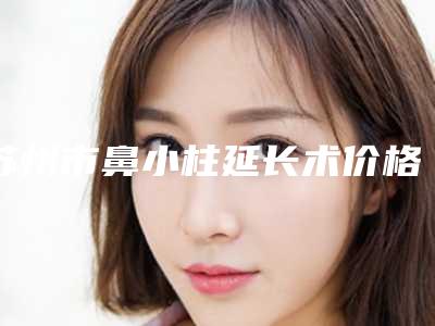 苏州市鼻小柱延长术价格表优惠一览-苏州大学附属第医院烧伤整形科具体费用是多少钱