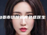 自贡市切除褐青色痣医生排行top10强口碑合辑(喻鹤林医生术后真实评价)