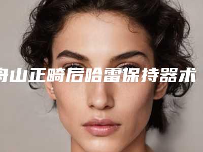 舟山正畸后哈雷保持器术适合的人群有哪些呢