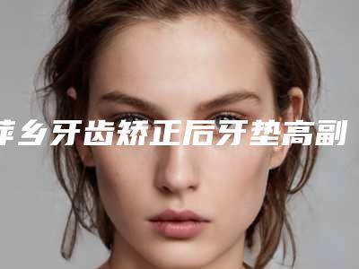 萍乡牙齿矫正后牙垫高副作用有什么呢
