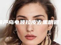 葫芦岛电波拉皮去黑眼圈好不好大概需要多少钱