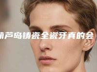 葫芦岛铸瓷全瓷牙真的会有后遗症吗