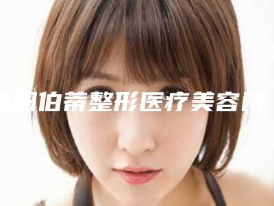 襄阳伯蒂整形医疗美容门诊部价格(价目)2025硬核上线附平行式双眼皮案例