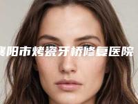 襄阳市烤瓷牙桥修复医院在榜清单前十强好评多多(襄阳市金言口腔(风华路门诊部)口碑藏不住了)