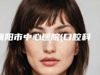 襄阳市中心医院(口腔科)怎么样-收费标准含手术