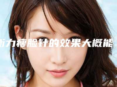 衡力瘦脸针的效果大概能维持多少年