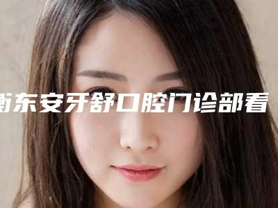 衡东安牙舒口腔门诊部看牙怎么样-附价格(收费标准)高调曝光