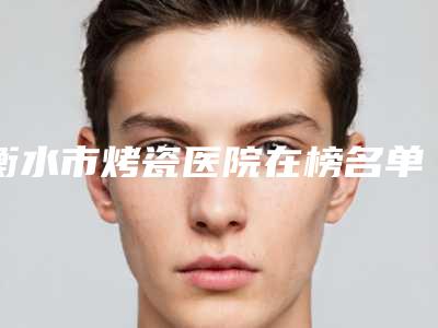 衡水市烤瓷医院在榜名单top10强热搜发布(衡水桃城雅康口腔诊所牙科口碑出炉了)