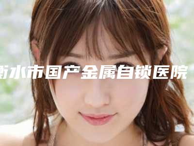 衡水市国产金属自锁医院排名品质优技术好的有哪几家(衡水佰康口腔诊所口碑实力是强中强)