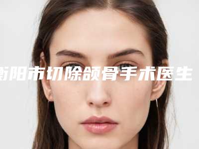 衡阳市切除颌骨手术医生排行榜十强哪位可靠-陈安彬医生是业内权威