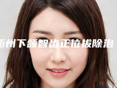 衢州下颌智齿正位拔除治疗真的没有副作用么
