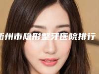 衢州市隐形整牙医院排行top10强哪些效果好（衢州市吴凌祥口腔年度黑马机构出炉）