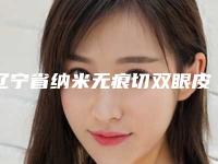 辽宁省纳米无痕切双眼皮医生上榜名单有哪些呢-刘淼箐医生有资质认证_不用怕