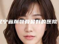 辽宁省削颚骨最好的医院是哪家(大连新玥美医疗美容门诊部有限公司与众不同…)