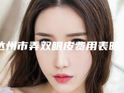 达州市弄双眼皮费用表明细一览新出-达州市弄双眼皮费用
