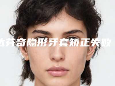 达芬奇隐形牙套矫正失败会有哪些后遗症