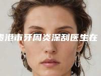 贵港市牙周炎深刮医生在榜名单前十汇集盘点-贵港市牙周炎深刮口腔医生