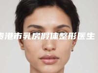 贵港市乳房假体整形医生排行综合实力前十名医生汇总-贵港市乳房假体整形医生
