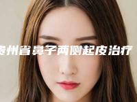 贵州省鼻子两侧起皮治疗医院排名口碑推荐真心建议仙女们速速收藏(贵州薇科依森医疗美容门诊部前四口碑优异)