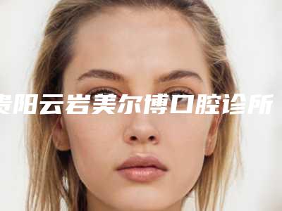 贵阳云岩美尔博口腔诊所价格价位表满意度到底好不好-一颗种植牙手术价格是什么样呢