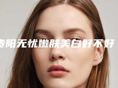 贵阳无忧嫩肤美白好不好?